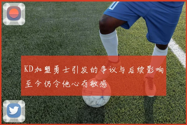 KD加盟勇士引发的争议与后续影响至今仍令他心存敏感