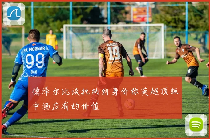 德泽尔比谈托纳利身价称英超顶级中场应有的价值